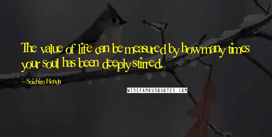 Soichiro Honda Quotes: The value of life can be measured by how many times your soul has been deeply stirred.