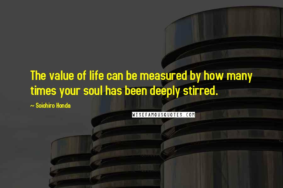 Soichiro Honda Quotes: The value of life can be measured by how many times your soul has been deeply stirred.