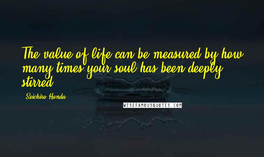 Soichiro Honda Quotes: The value of life can be measured by how many times your soul has been deeply stirred.