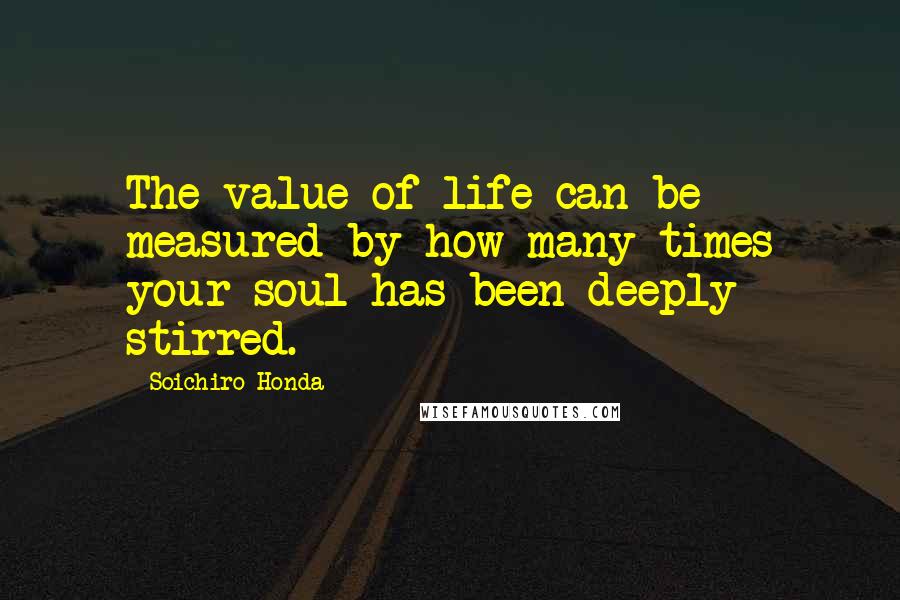 Soichiro Honda Quotes: The value of life can be measured by how many times your soul has been deeply stirred.