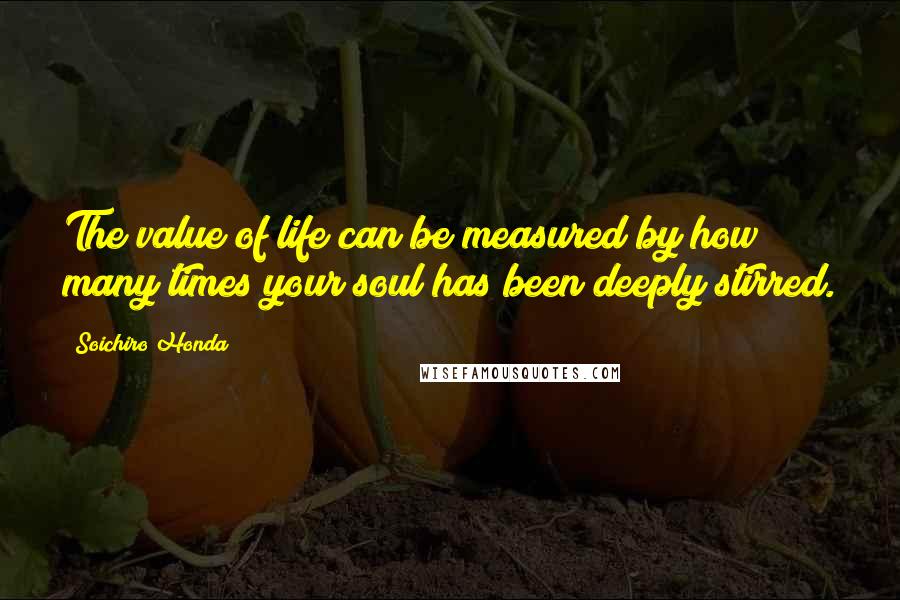 Soichiro Honda Quotes: The value of life can be measured by how many times your soul has been deeply stirred.