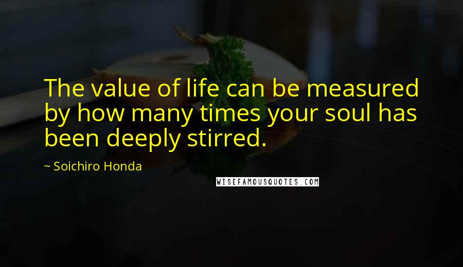 Soichiro Honda Quotes: The value of life can be measured by how many times your soul has been deeply stirred.