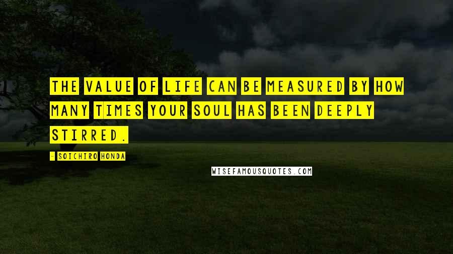 Soichiro Honda Quotes: The value of life can be measured by how many times your soul has been deeply stirred.