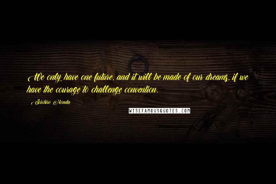 Soichiro Honda Quotes: We only have one future, and it will be made of our dreams, if we have the courage to challenge convention.