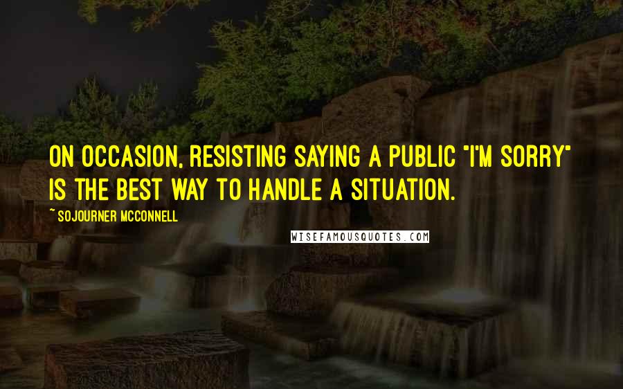 Sojourner McConnell Quotes: On occasion, resisting saying a public "I'm sorry" is the best way to handle a situation.