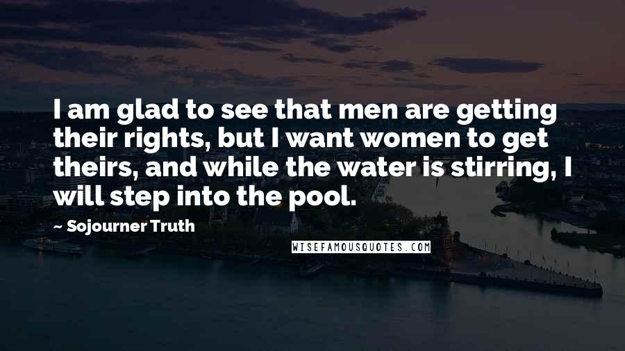 Sojourner Truth Quotes: I am glad to see that men are getting their rights, but I want women to get theirs, and while the water is stirring, I will step into the pool.