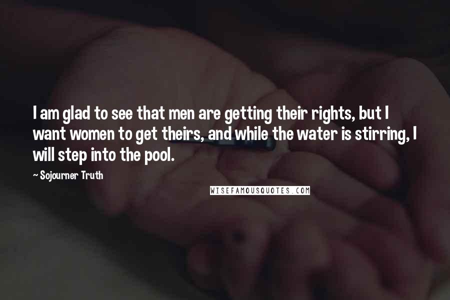 Sojourner Truth Quotes: I am glad to see that men are getting their rights, but I want women to get theirs, and while the water is stirring, I will step into the pool.