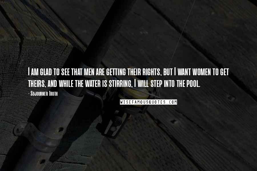 Sojourner Truth Quotes: I am glad to see that men are getting their rights, but I want women to get theirs, and while the water is stirring, I will step into the pool.