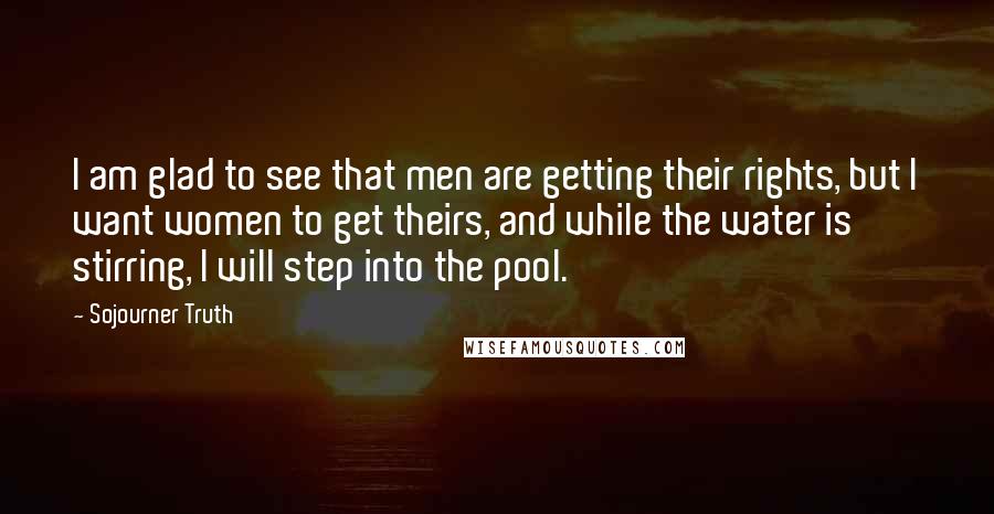 Sojourner Truth Quotes: I am glad to see that men are getting their rights, but I want women to get theirs, and while the water is stirring, I will step into the pool.