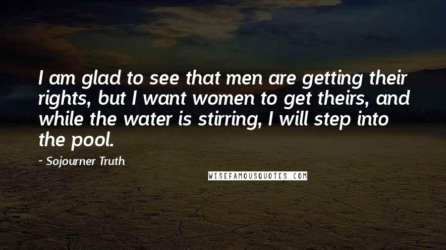 Sojourner Truth Quotes: I am glad to see that men are getting their rights, but I want women to get theirs, and while the water is stirring, I will step into the pool.
