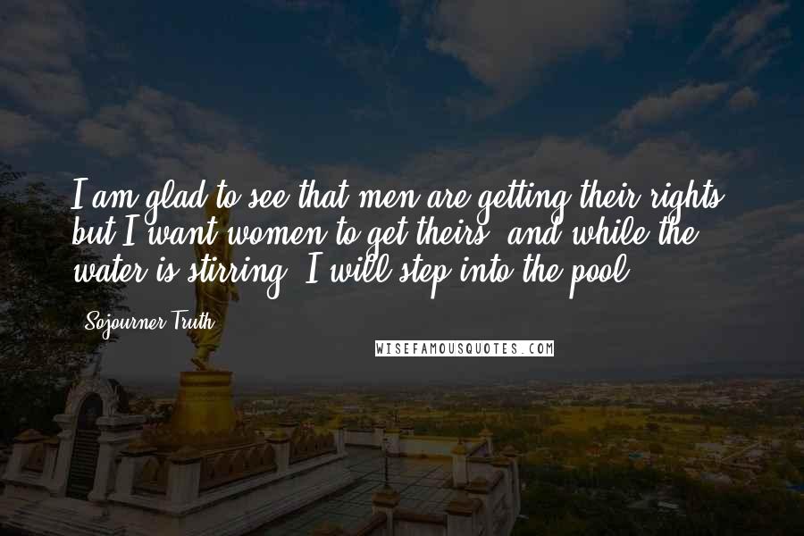 Sojourner Truth Quotes: I am glad to see that men are getting their rights, but I want women to get theirs, and while the water is stirring, I will step into the pool.