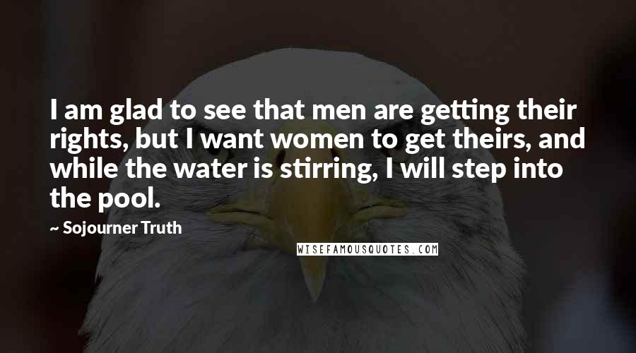 Sojourner Truth Quotes: I am glad to see that men are getting their rights, but I want women to get theirs, and while the water is stirring, I will step into the pool.