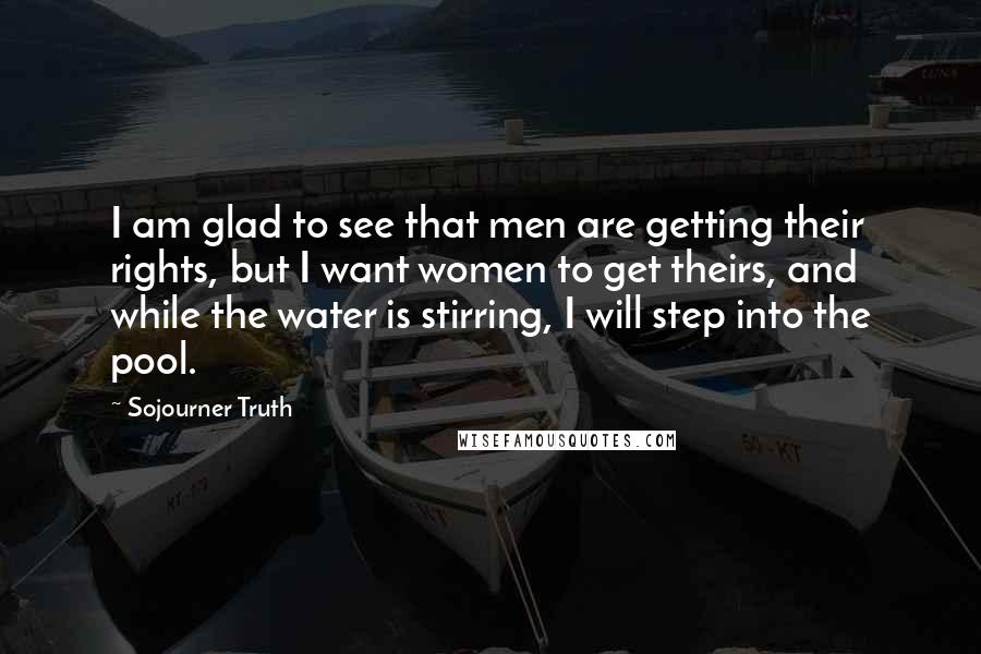 Sojourner Truth Quotes: I am glad to see that men are getting their rights, but I want women to get theirs, and while the water is stirring, I will step into the pool.