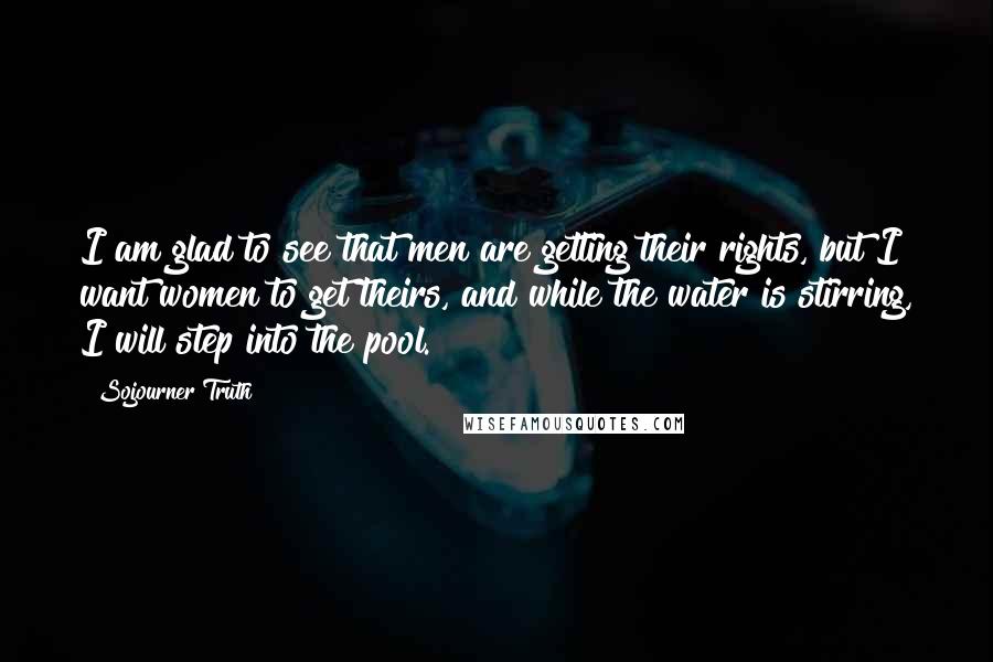 Sojourner Truth Quotes: I am glad to see that men are getting their rights, but I want women to get theirs, and while the water is stirring, I will step into the pool.