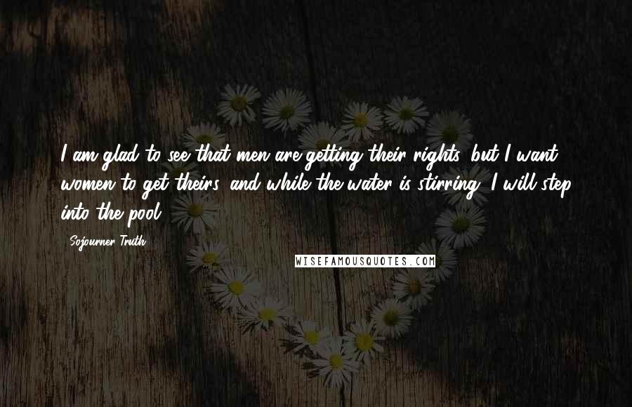 Sojourner Truth Quotes: I am glad to see that men are getting their rights, but I want women to get theirs, and while the water is stirring, I will step into the pool.