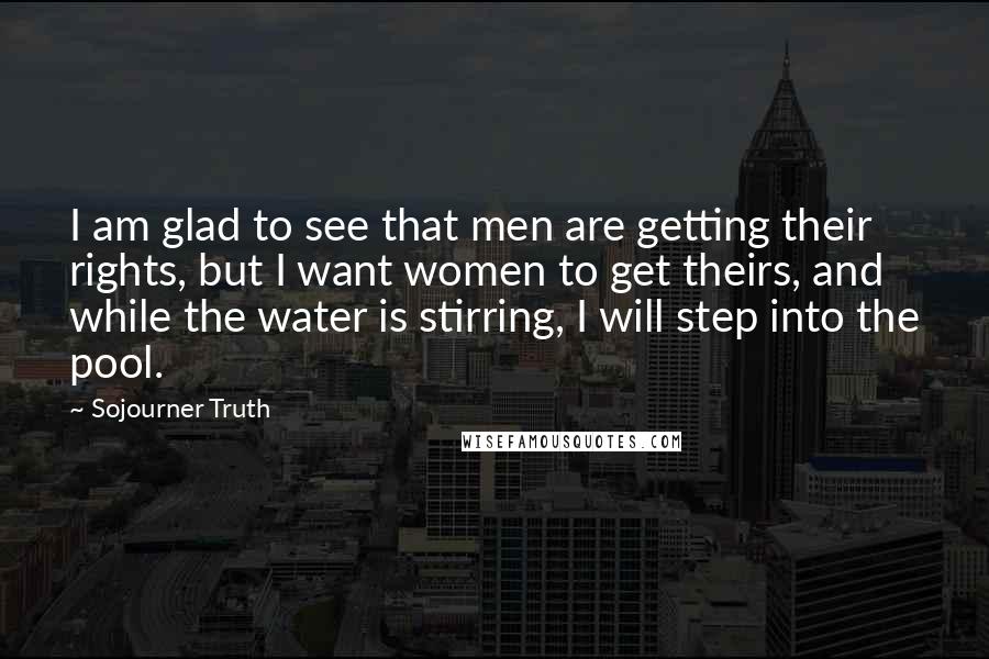 Sojourner Truth Quotes: I am glad to see that men are getting their rights, but I want women to get theirs, and while the water is stirring, I will step into the pool.