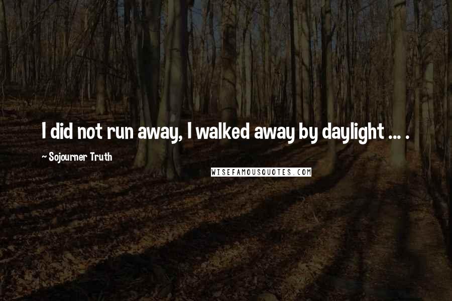 Sojourner Truth Quotes: I did not run away, I walked away by daylight ... .