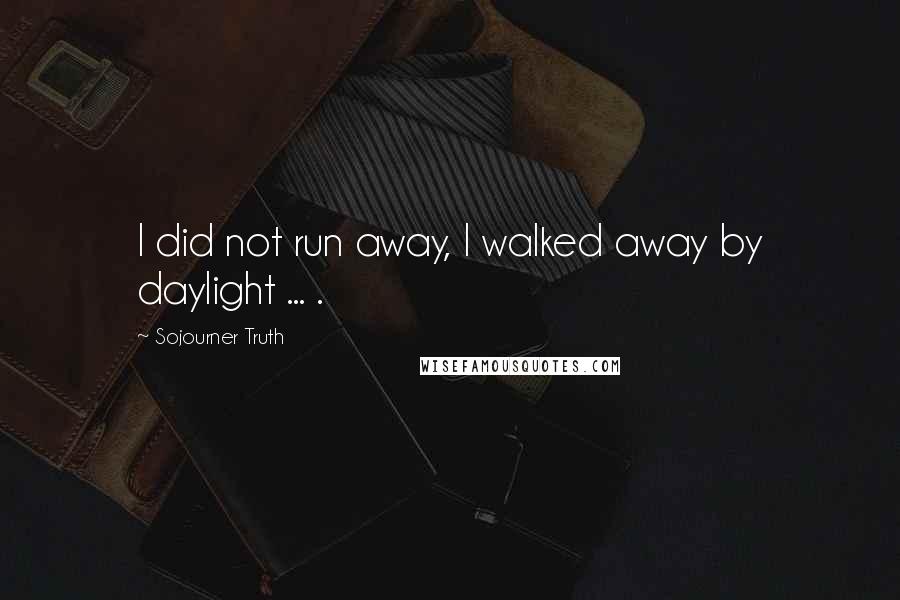 Sojourner Truth Quotes: I did not run away, I walked away by daylight ... .