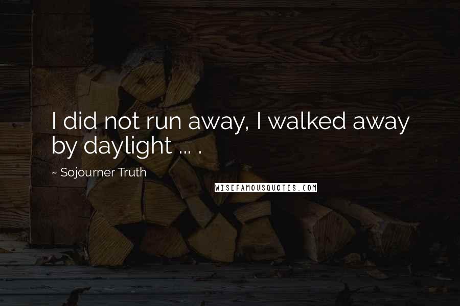 Sojourner Truth Quotes: I did not run away, I walked away by daylight ... .