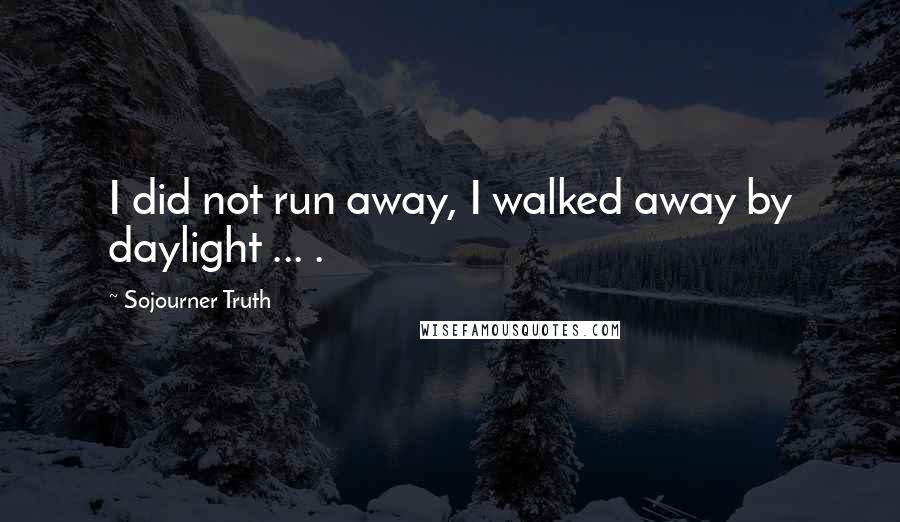 Sojourner Truth Quotes: I did not run away, I walked away by daylight ... .