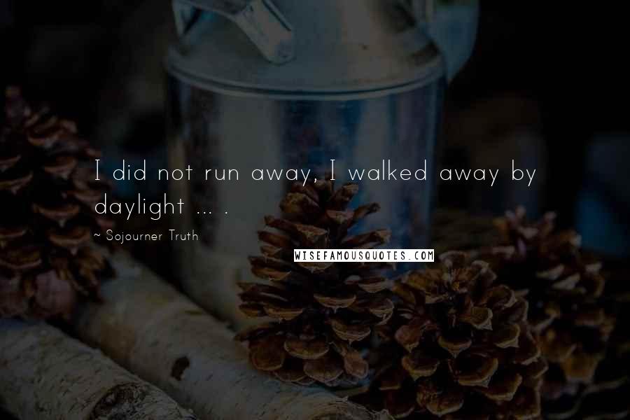 Sojourner Truth Quotes: I did not run away, I walked away by daylight ... .