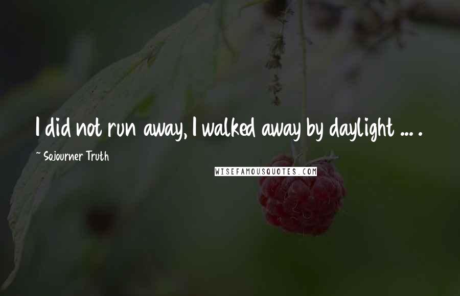 Sojourner Truth Quotes: I did not run away, I walked away by daylight ... .