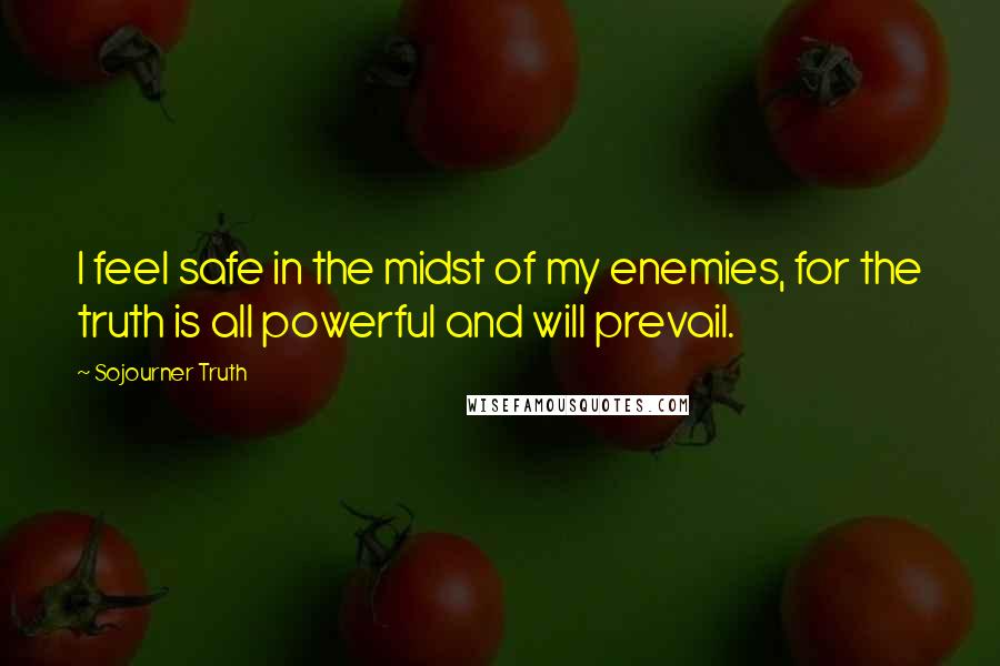 Sojourner Truth Quotes: I feel safe in the midst of my enemies, for the truth is all powerful and will prevail.
