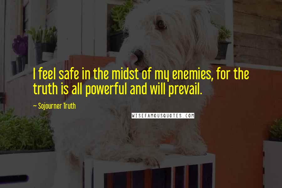 Sojourner Truth Quotes: I feel safe in the midst of my enemies, for the truth is all powerful and will prevail.