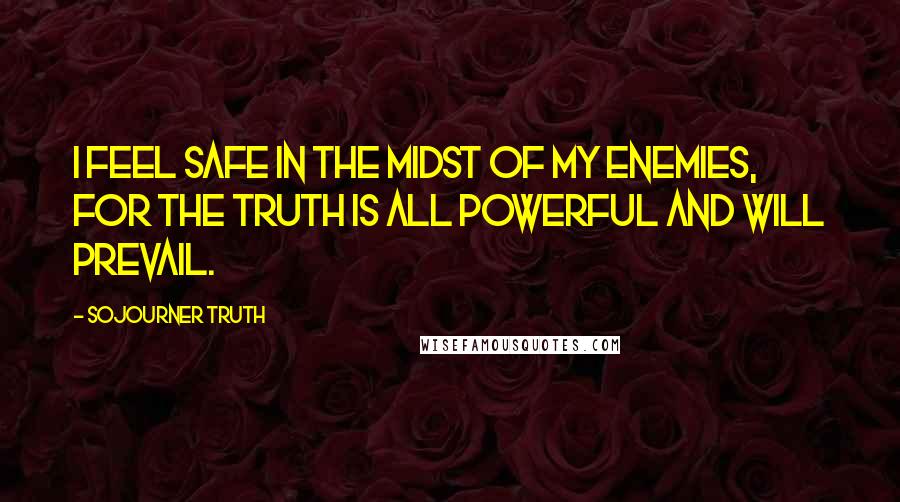 Sojourner Truth Quotes: I feel safe in the midst of my enemies, for the truth is all powerful and will prevail.