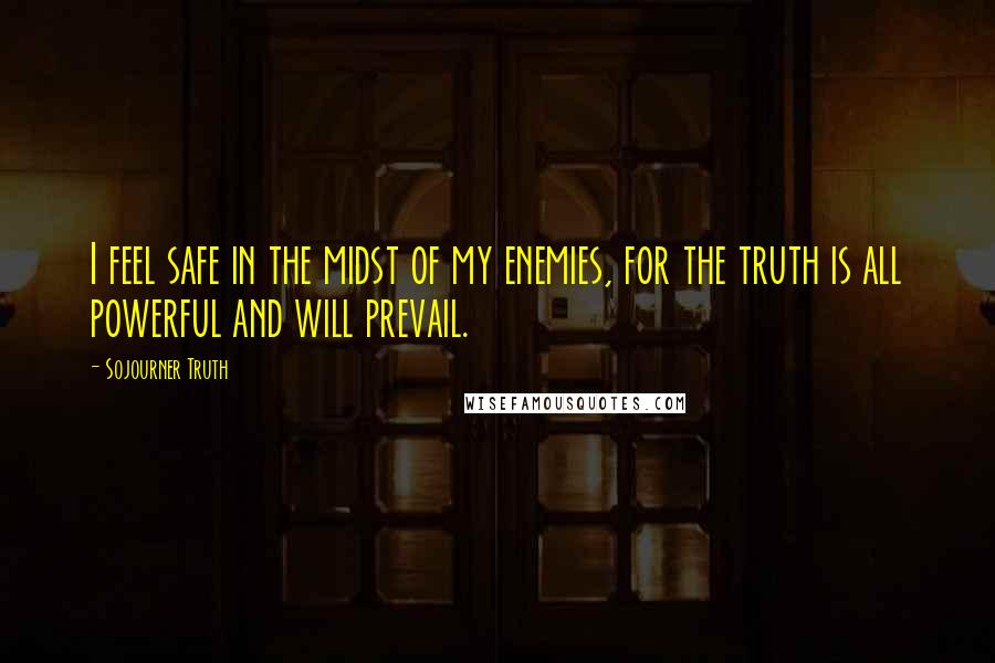 Sojourner Truth Quotes: I feel safe in the midst of my enemies, for the truth is all powerful and will prevail.