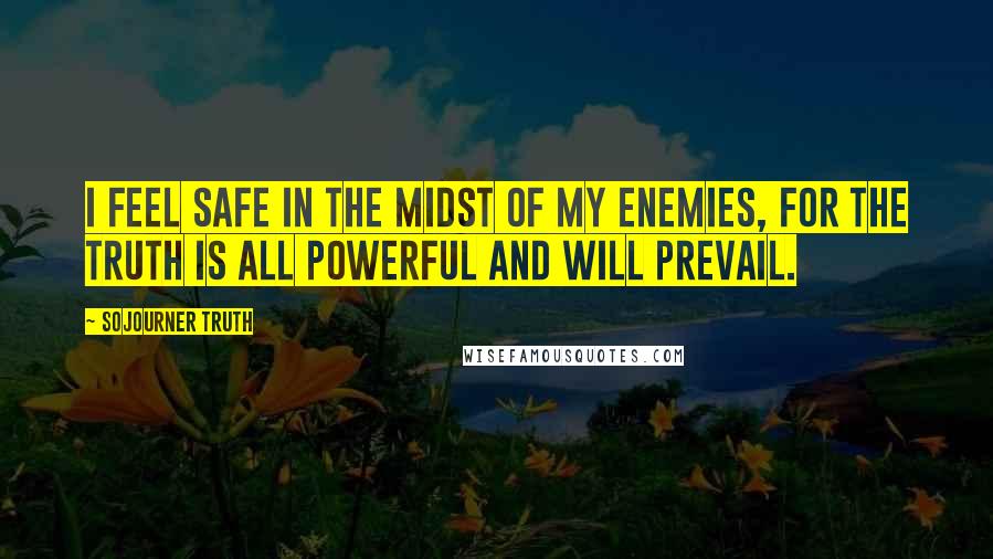 Sojourner Truth Quotes: I feel safe in the midst of my enemies, for the truth is all powerful and will prevail.