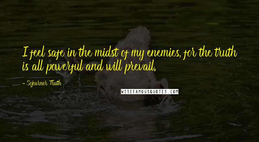 Sojourner Truth Quotes: I feel safe in the midst of my enemies, for the truth is all powerful and will prevail.