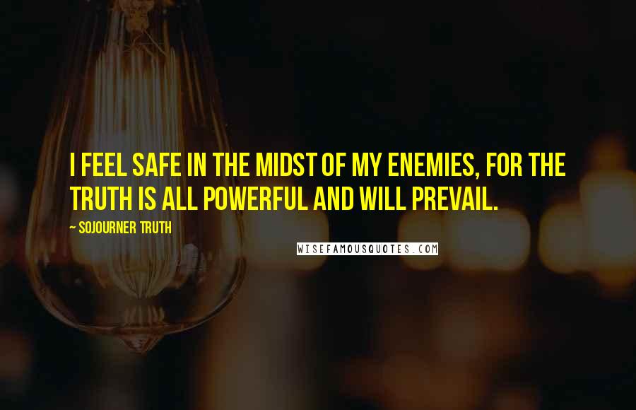 Sojourner Truth Quotes: I feel safe in the midst of my enemies, for the truth is all powerful and will prevail.