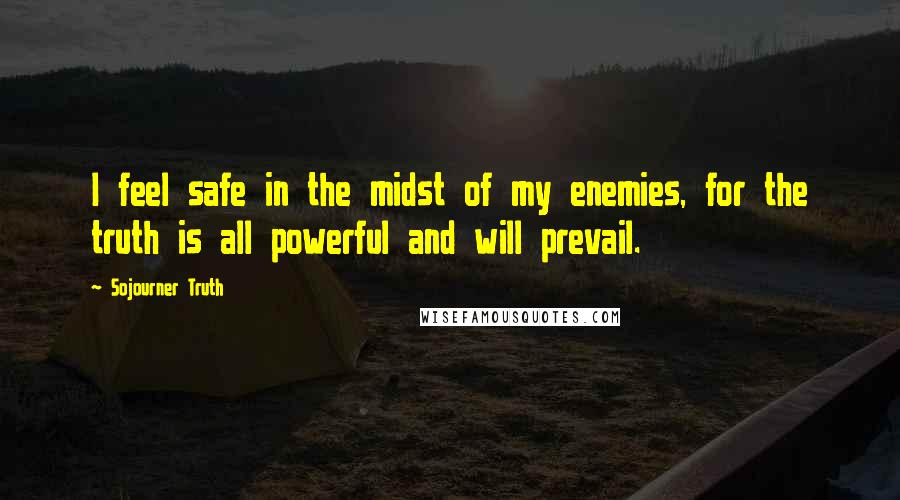 Sojourner Truth Quotes: I feel safe in the midst of my enemies, for the truth is all powerful and will prevail.