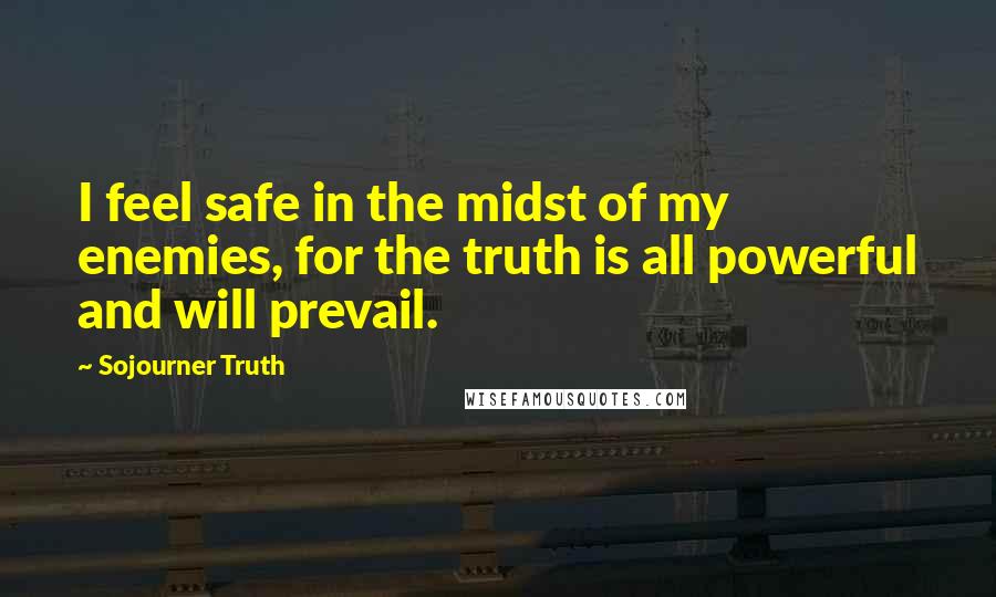 Sojourner Truth Quotes: I feel safe in the midst of my enemies, for the truth is all powerful and will prevail.