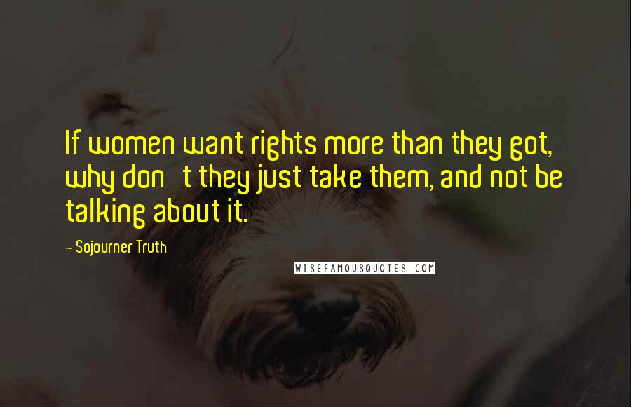 Sojourner Truth Quotes: If women want rights more than they got, why don't they just take them, and not be talking about it.