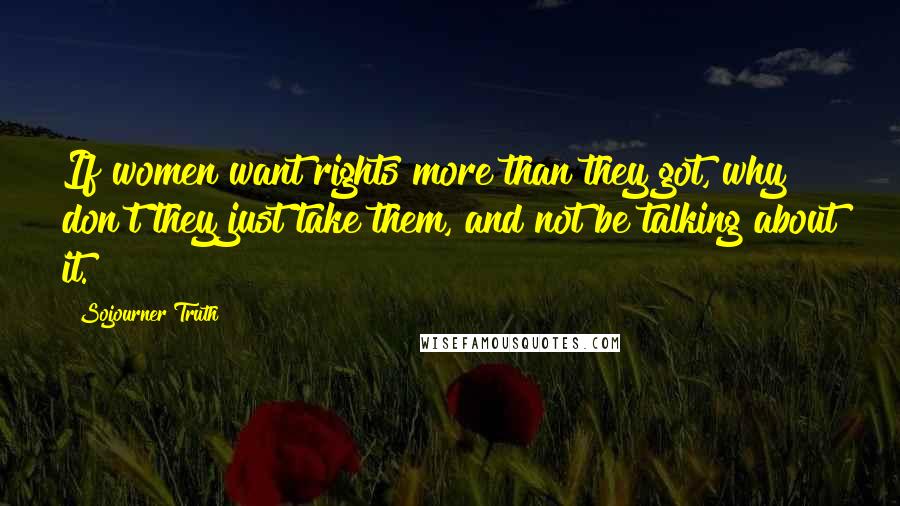 Sojourner Truth Quotes: If women want rights more than they got, why don't they just take them, and not be talking about it.