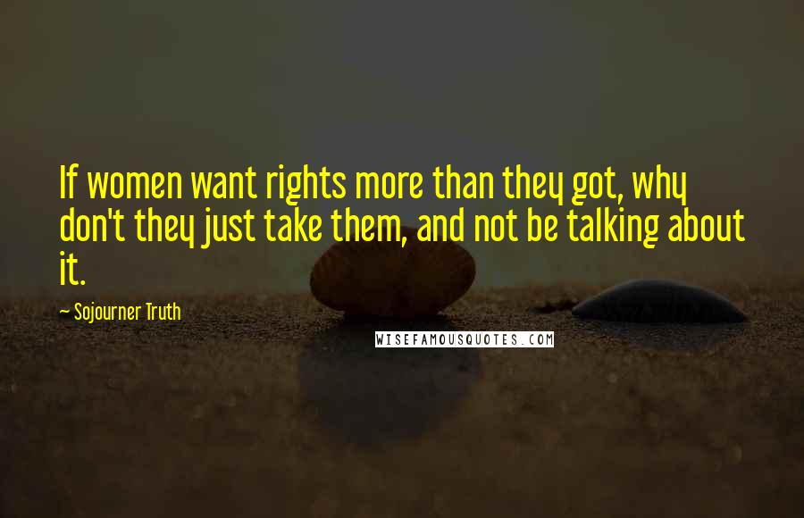 Sojourner Truth Quotes: If women want rights more than they got, why don't they just take them, and not be talking about it.