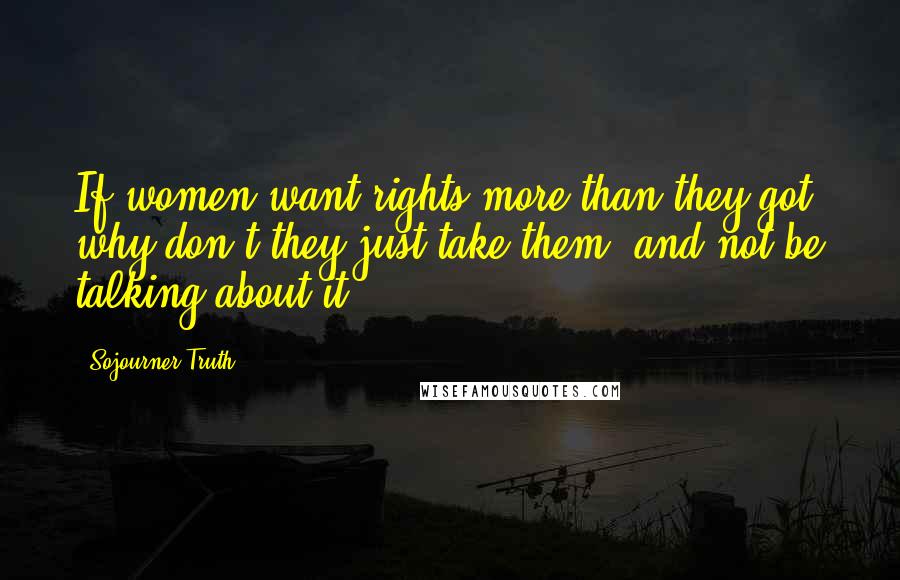 Sojourner Truth Quotes: If women want rights more than they got, why don't they just take them, and not be talking about it.
