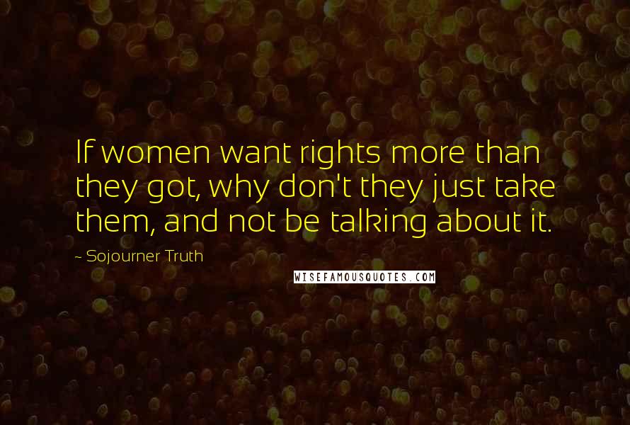 Sojourner Truth Quotes: If women want rights more than they got, why don't they just take them, and not be talking about it.