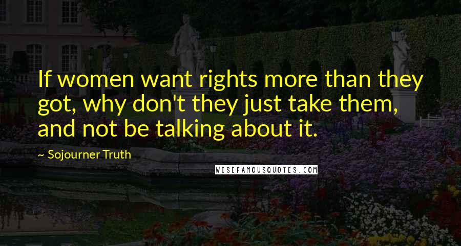 Sojourner Truth Quotes: If women want rights more than they got, why don't they just take them, and not be talking about it.