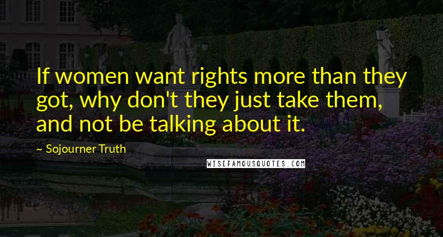 Sojourner Truth Quotes: If women want rights more than they got, why don't they just take them, and not be talking about it.