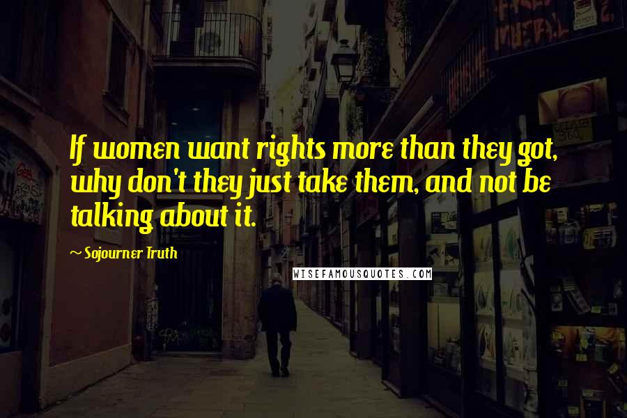 Sojourner Truth Quotes: If women want rights more than they got, why don't they just take them, and not be talking about it.