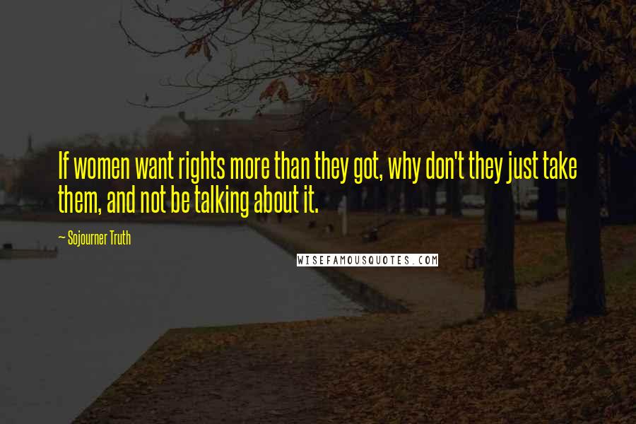 Sojourner Truth Quotes: If women want rights more than they got, why don't they just take them, and not be talking about it.