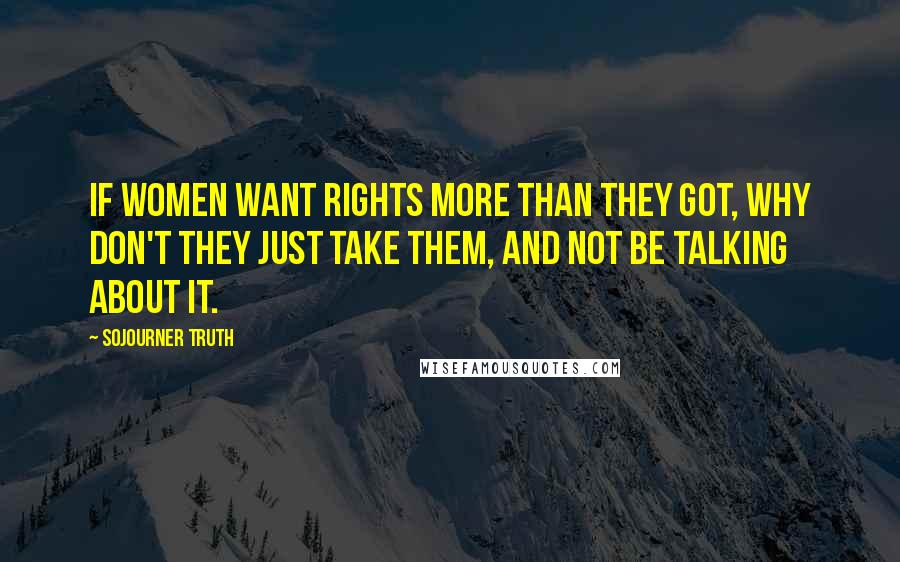 Sojourner Truth Quotes: If women want rights more than they got, why don't they just take them, and not be talking about it.