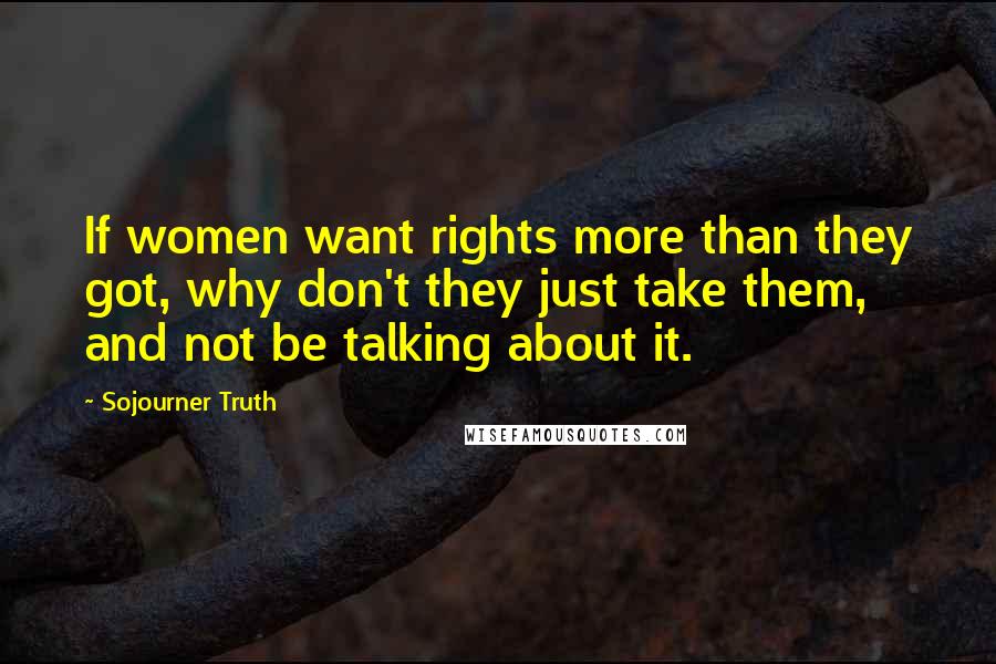 Sojourner Truth Quotes: If women want rights more than they got, why don't they just take them, and not be talking about it.