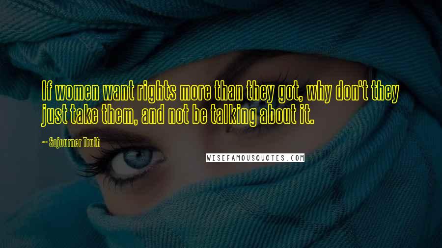 Sojourner Truth Quotes: If women want rights more than they got, why don't they just take them, and not be talking about it.