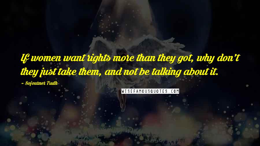 Sojourner Truth Quotes: If women want rights more than they got, why don't they just take them, and not be talking about it.