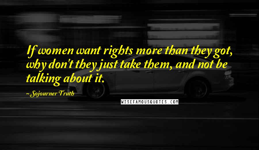 Sojourner Truth Quotes: If women want rights more than they got, why don't they just take them, and not be talking about it.