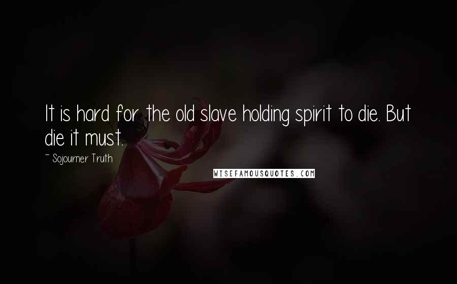 Sojourner Truth Quotes: It is hard for the old slave holding spirit to die. But die it must.